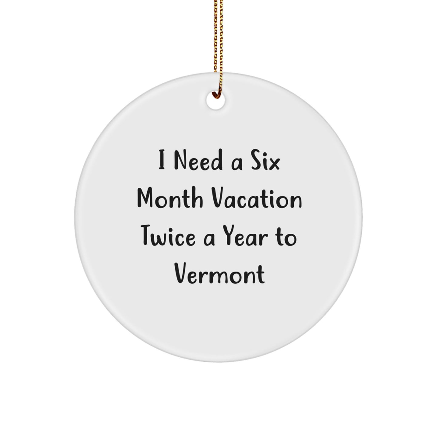 Vermont Gifts from Men to Vermont Lovers - Cute Christmas Circle Ornament, I Need A Six Month Vacation Twice A Year To Vermont - Image 1