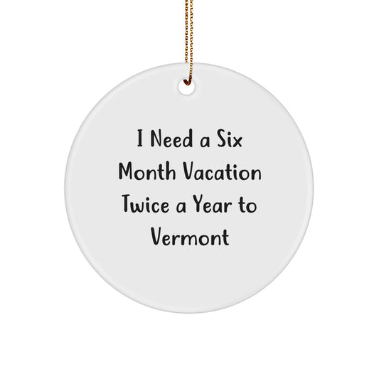 Vermont Gifts from Men to Vermont Lovers - Cute Christmas Circle Ornament, I Need A Six Month Vacation Twice A Year To Vermont - Image 1